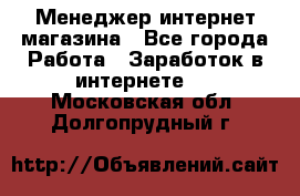 Менеджер интернет магазина - Все города Работа » Заработок в интернете   . Московская обл.,Долгопрудный г.